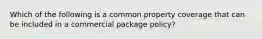 Which of the following is a common property coverage that can be included in a commercial package policy?