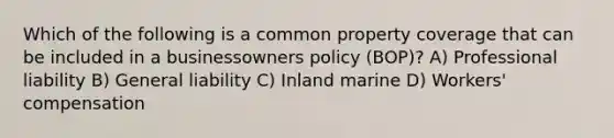 Which of the following is a common property coverage that can be included in a businessowners policy (BOP)? A) Professional liability B) General liability C) Inland marine D) Workers' compensation