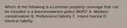 Which of the following is a common property coverage that can be included in a businessowners policy (BOP)? A. Workers' compensation B. Professional liability C. Inland marine D. General liability