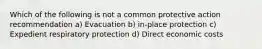 Which of the following is not a common protective action recommendation a) Evacuation b) in-place protection c) Expedient respiratory protection d) Direct economic costs