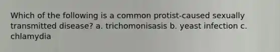 Which of the following is a common protist-caused sexually transmitted disease? a. trichomonisasis b. yeast infection c. chlamydia