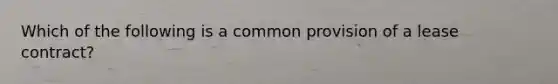 Which of the following is a common provision of a lease contract?