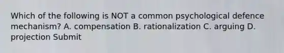 Which of the following is NOT a common psychological defence mechanism? A. compensation B. rationalization C. arguing D. projection Submit