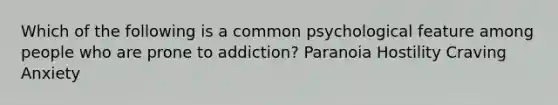 Which of the following is a common psychological feature among people who are prone to addiction? Paranoia Hostility Craving Anxiety