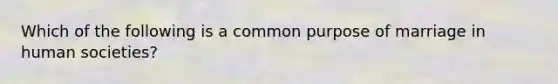 Which of the following is a common purpose of marriage in human societies?