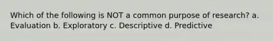 Which of the following is NOT a common purpose of research? a. Evaluation b. Exploratory c. Descriptive d. Predictive