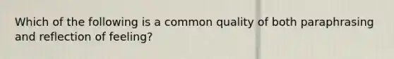 Which of the following is a common quality of both paraphrasing and reflection of feeling?​