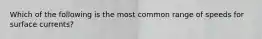Which of the following is the most common range of speeds for surface currents?