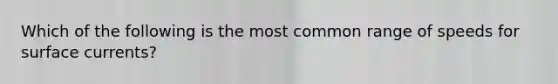 Which of the following is the most common range of speeds for surface currents?
