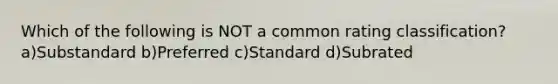 Which of the following is NOT a common rating classification? a)Substandard b)Preferred c)Standard d)Subrated