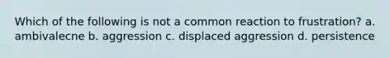 Which of the following is not a common reaction to frustration? a. ambivalecne b. aggression c. displaced aggression d. persistence