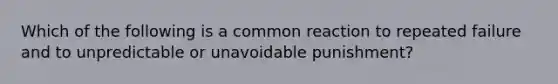 Which of the following is a common reaction to repeated failure and to unpredictable or unavoidable punishment?