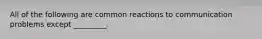 All of the following are common reactions to communication problems except _________.