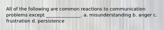 All of the following are common reactions to communication problems except _______________. a. misunderstanding b. anger c. frustration d. persistence