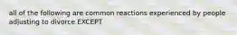 all of the following are common reactions experienced by people adjusting to divorce EXCEPT