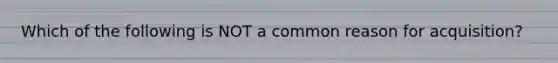 Which of the following is NOT a common reason for acquisition?