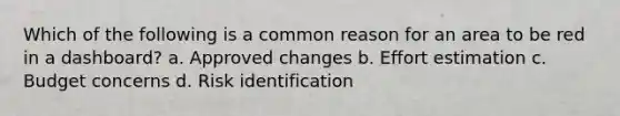 Which of the following is a common reason for an area to be red in a dashboard? a. Approved changes b. Effort estimation c. Budget concerns d. Risk identification