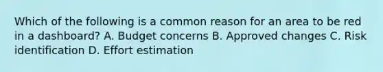 Which of the following is a common reason for an area to be red in a dashboard? A. Budget concerns B. Approved changes C. Risk identification D. Effort estimation