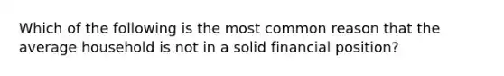 Which of the following is the most common reason that the average household is not in a solid financial​ position?