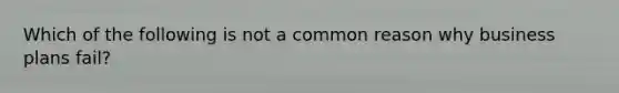 Which of the following is not a common reason why business plans fail?