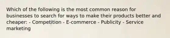 Which of the following is the most common reason for businesses to search for ways to make their products better and cheaper: - Competition - E-commerce - Publicity - Service marketing