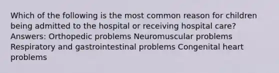 Which of the following is the most common reason for children being admitted to the hospital or receiving hospital care? Answers: Orthopedic problems Neuromuscular problems Respiratory and gastrointestinal problems Congenital heart problems