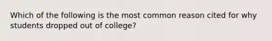 Which of the following is the most common reason cited for why students dropped out of college?