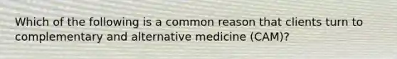 Which of the following is a common reason that clients turn to complementary and alternative medicine (CAM)?