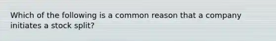 Which of the following is a common reason that a company initiates a stock split?