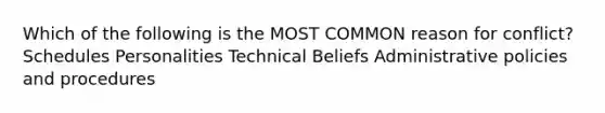 Which of the following is the MOST COMMON reason for conflict? Schedules Personalities Technical Beliefs Administrative policies and procedures