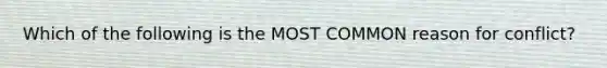 Which of the following is the MOST COMMON reason for conflict?