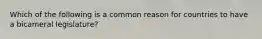 Which of the following is a common reason for countries to have a bicameral legislature?