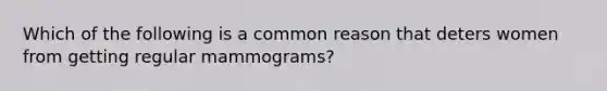 Which of the following is a common reason that deters women from getting regular mammograms?