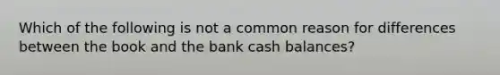 Which of the following is not a common reason for differences between the book and the bank cash balances?