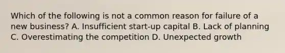 Which of the following is not a common reason for failure of a new business? A. Insufficient start-up capital B. Lack of planning C. Overestimating the competition D. Unexpected growth