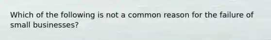 Which of the following is not a common reason for the failure of small businesses?