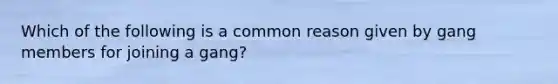 Which of the following is a common reason given by gang members for joining a gang?