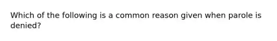 Which of the following is a common reason given when parole is denied?