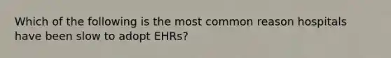 Which of the following is the most common reason hospitals have been slow to adopt EHRs?