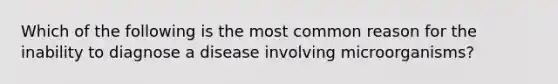 Which of the following is the most common reason for the inability to diagnose a disease involving microorganisms?