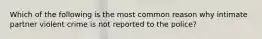 Which of the following is the most common reason why intimate partner violent crime is not reported to the police?