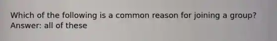 Which of the following is a common reason for joining a group? Answer: all of these