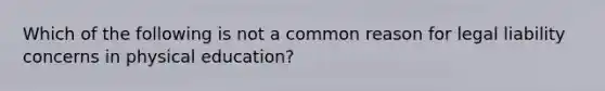 Which of the following is not a common reason for legal liability concerns in physical education?