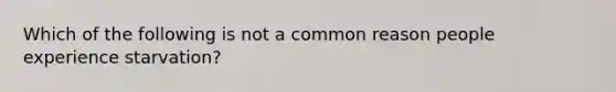 Which of the following is not a common reason people experience starvation?