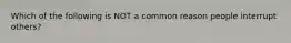 Which of the following is NOT a common reason people interrupt others?