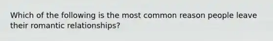 Which of the following is the most common reason people leave their romantic relationships?