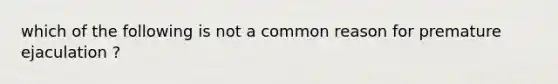 which of the following is not a common reason for premature ejaculation ?