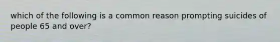 which of the following is a common reason prompting suicides of people 65 and over?