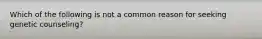 Which of the following is not a common reason for seeking genetic counseling?