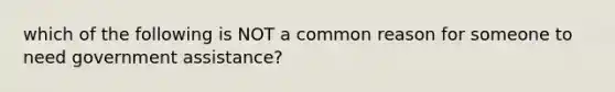 which of the following is NOT a common reason for someone to need government assistance?